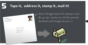 Tape up the envelope, stamp it (remember, stamps are $0.41 now), address it, and mail it!